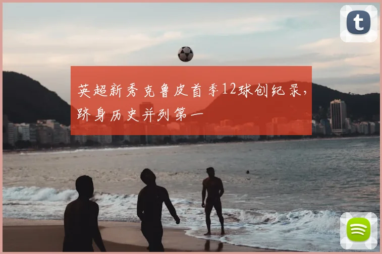 英超新秀克鲁皮首季12球创纪录，跻身历史并列第一