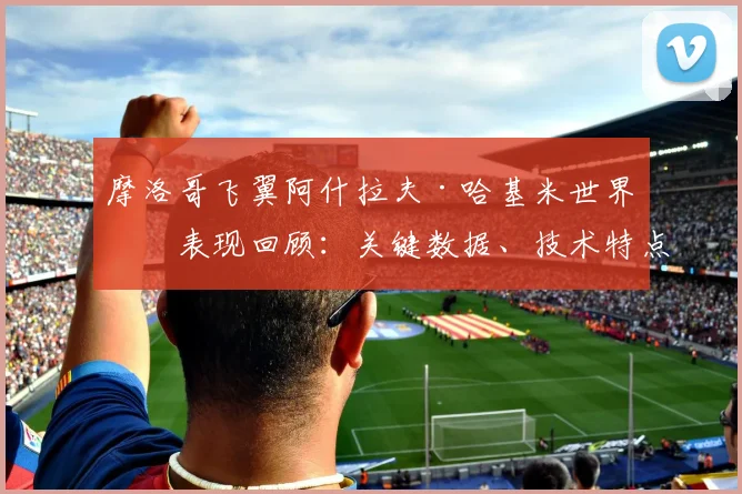 摩洛哥飞翼阿什拉夫·哈基米世界杯表现回顾：关键数据、技术特点与征程解析