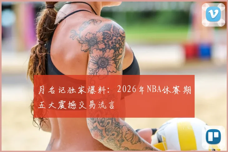 月名记独家爆料:2026年NBA休赛期五大震撼交易流言