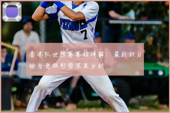 香港队世预赛赛程详解：最新积分榜与晋级形势深度分析