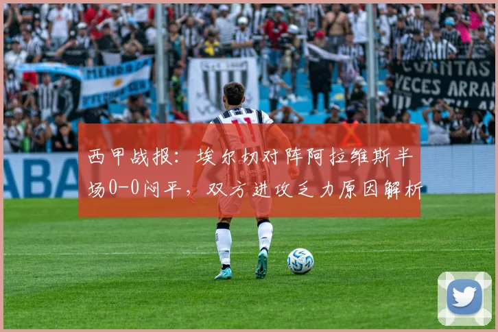 西甲战报：埃尔切对阵阿拉维斯半场0-0闷平，双方进攻乏力原因解析