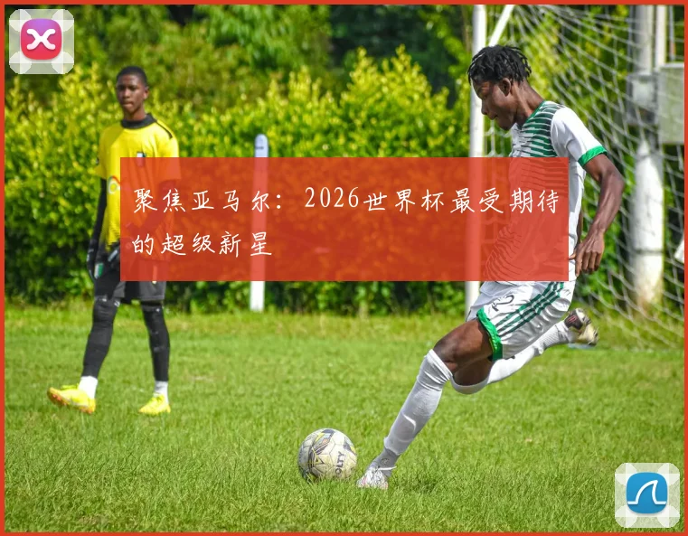 聚焦亚马尔：2026世界杯最受期待的超级新星