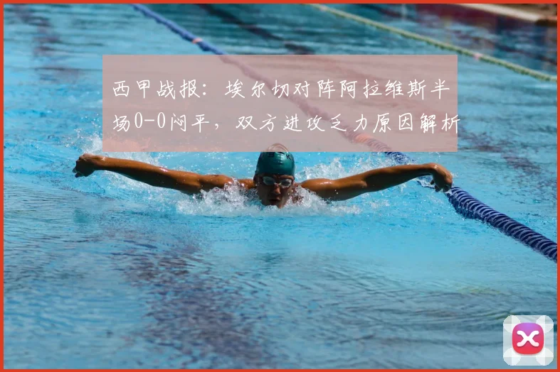 西甲战报：埃尔切对阵阿拉维斯半场0-0闷平，双方进攻乏力原因解析