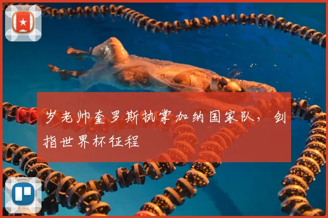 岁老帅奎罗斯执掌加纳国家队，剑指世界杯征程
