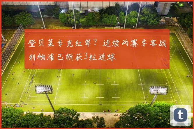 登贝莱专克红军?连续两赛季客战利物浦已斩获3粒进球