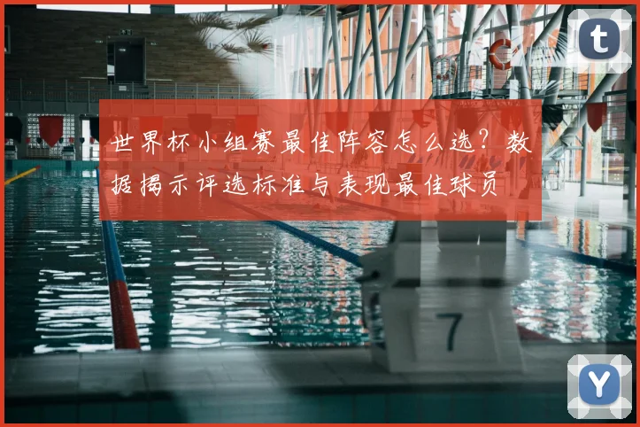 世界杯小组赛最佳阵容怎么选？数据揭示评选标准与表现最佳球员