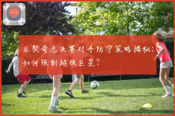 东契奇总决赛对手防守策略揭秘:如何限制超级巨星?