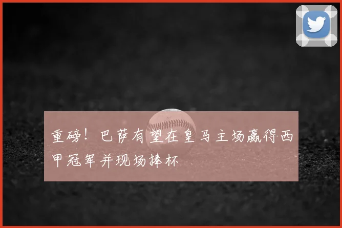 重磅！巴萨有望在皇马主场赢得西甲冠军并现场捧杯