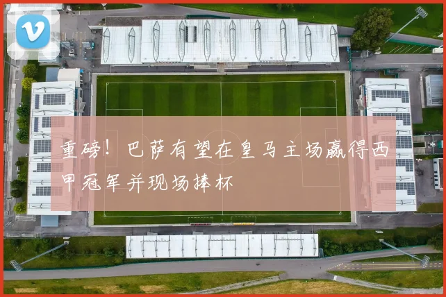 重磅！巴萨有望在皇马主场赢得西甲冠军并现场捧杯