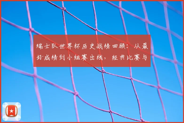 瑞士队世界杯历史战绩回顾：从最好成绩到小组赛出线，经典比赛与数据全解析