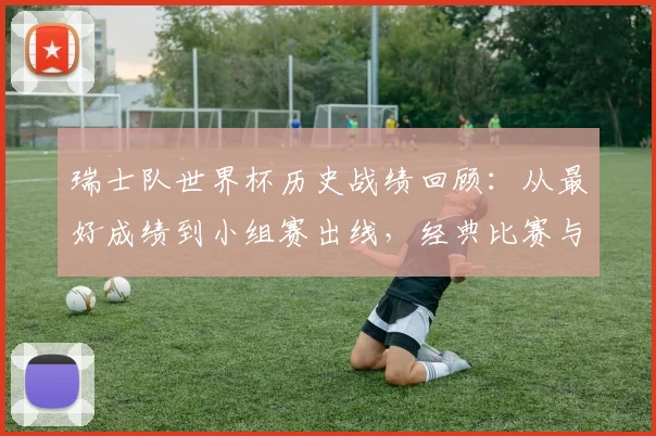 瑞士队世界杯历史战绩回顾:从最好成绩到小组赛出线,经典比赛与数据全解析