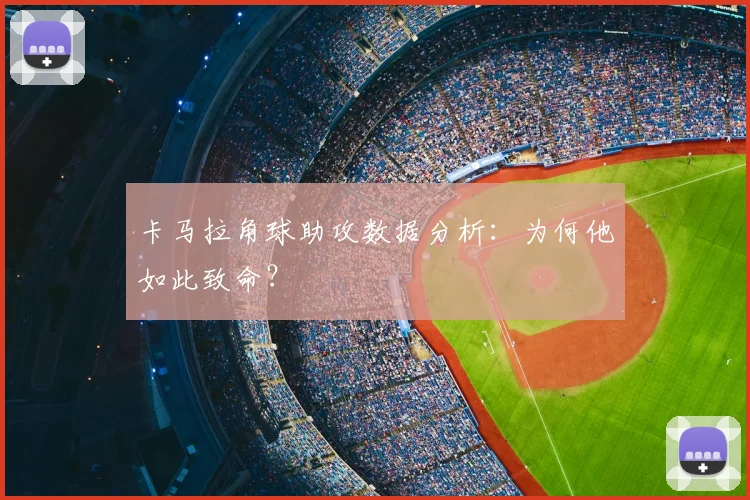 卡马拉角球助攻数据分析：为何他如此致命？